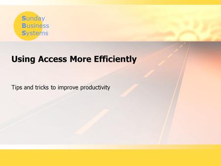 Sunday Business Systems Using Access More Efficiently Tips and tricks to improve productivity.
