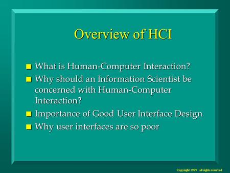 Copyright 1999 all rights reserved Overview of HCI n What is Human-Computer Interaction? n Why should an Information Scientist be concerned with Human-Computer.