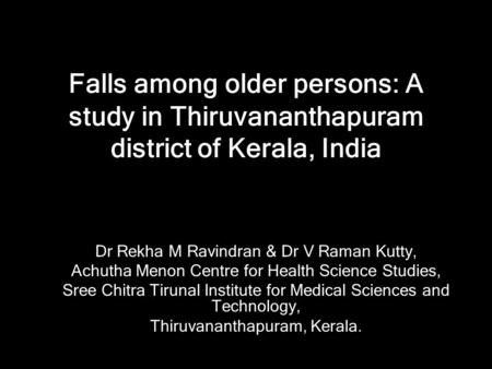 Falls among older persons: A study in Thiruvananthapuram district of Kerala, India Dr Rekha M Ravindran & Dr V Raman Kutty, Achutha Menon Centre for Health.