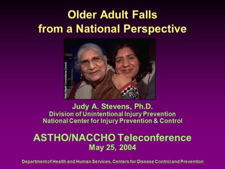 Department of Health and Human Services, Centers for Disease Control and Prevention Older Adult Falls from a National Perspective Judy A. Stevens, Ph.D.