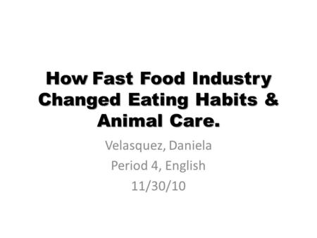 How Fast Food Industry Changed Eating Habits & Animal Care. Velasquez, Daniela Period 4, English 11/30/10.