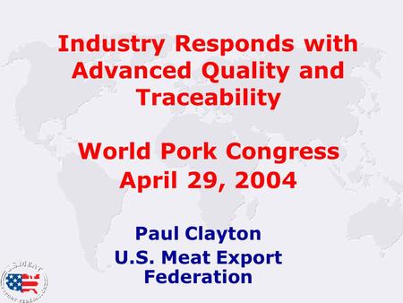 Industry Responds with Advanced Quality and Traceability World Pork Congress April 29, 2004 Paul Clayton U.S. Meat Export Federation.