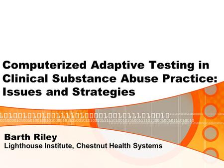 Computerized Adaptive Testing in Clinical Substance Abuse Practice: Issues and Strategies Barth Riley Lighthouse Institute, Chestnut Health Systems.