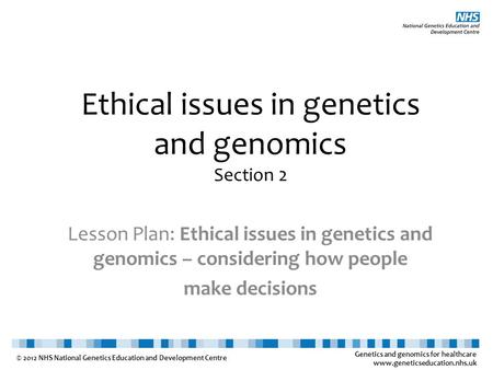 Genetics and genomics for healthcare www.geneticseducation.nhs.uk © 2012 NHS National Genetics Education and Development Centre Ethical issues in genetics.