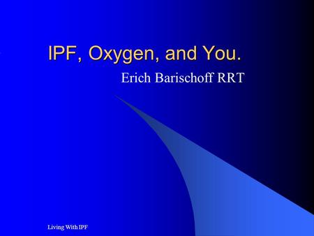 Living With IPF IPF, Oxygen, and You. Erich Barischoff RRT.