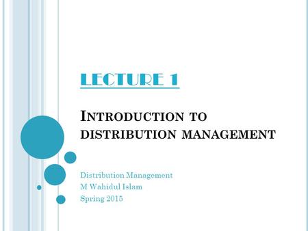 I NTRODUCTION TO DISTRIBUTION MANAGEMENT Distribution Management M Wahidul Islam Spring 2015 LECTURE 1.