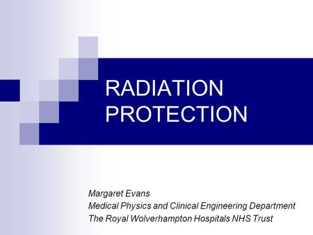 RADIATION PROTECTION Margaret Evans Medical Physics and Clinical Engineering Department The Royal Wolverhampton Hospitals NHS Trust.