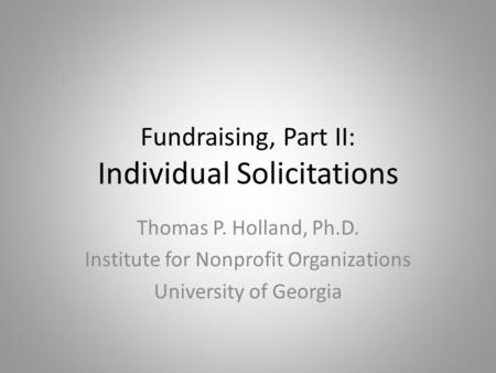 Fundraising, Part II: Individual Solicitations Thomas P. Holland, Ph.D. Institute for Nonprofit Organizations University of Georgia.