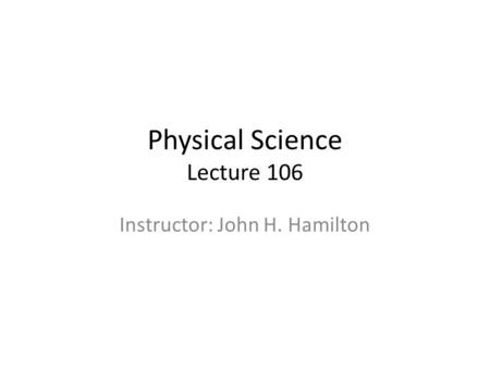 Physical Science Lecture 106 Instructor: John H. Hamilton.