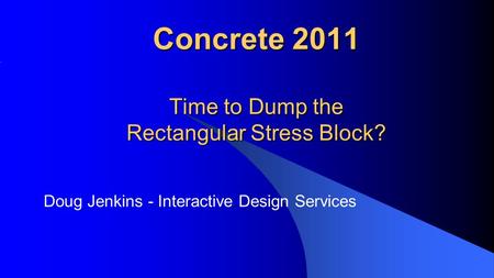 Concrete 2011 Time to Dump the Rectangular Stress Block? Doug Jenkins - Interactive Design Services.