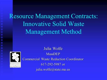 Resource Management Contracts: Innovative Solid Waste Management Method Julia Wolfe MassDEP Commercial Waste Reduction Coordinator 617-292-5987 or