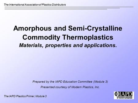 The International Association of Plastics Distributors The IAPD Plastics Primer, Module 3 Amorphous and Semi-Crystalline Commodity Thermoplastics Materials,