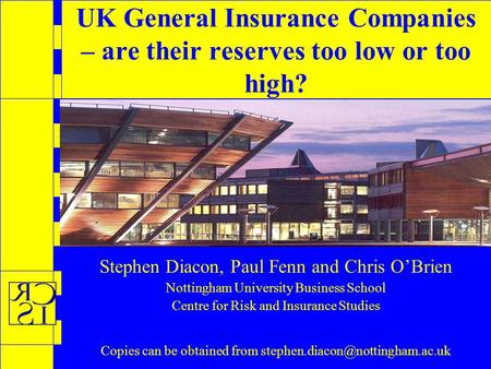UK General Insurance Companies – are their reserves too low or too high? Stephen Diacon, Paul Fenn and Chris O’Brien Nottingham University Business School.