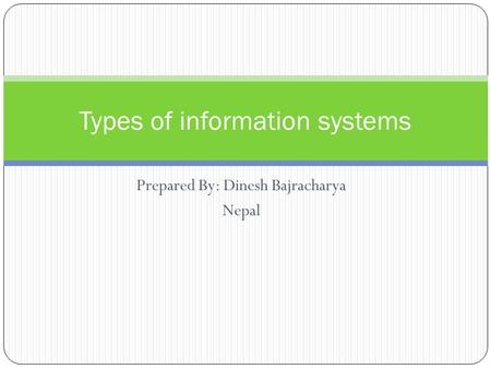 Prepared By: Dinesh Bajracharya Nepal Types of information systems.