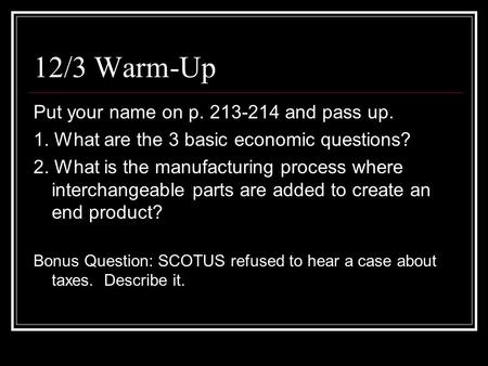 12/3 Warm-Up Put your name on p. 213-214 and pass up. 1. What are the 3 basic economic questions? 2. What is the manufacturing process where interchangeable.