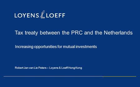 Tax treaty between the PRC and the Netherlands Increasing opportunities for mutual investments Robert Jan van Lie Peters – Loyens & Loeff Hong Kong.