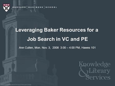 Copyright © President & Fellows of Harvard College Leveraging Baker Resources for a Job Search in VC and PE Ann Cullen, Mon. Nov. 3, 2008 3:00 – 4:00 PM,
