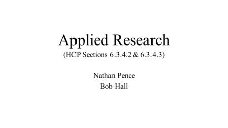 Applied Research (HCP Sections 6.3.4.2 & 6.3.4.3) Nathan Pence Bob Hall.