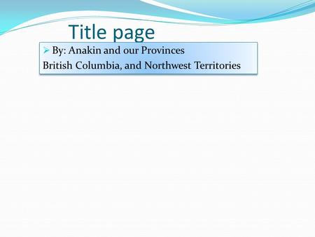 Title page  By: Anakin and our Provinces British Columbia, and Northwest Territories  By: Anakin and our Provinces British Columbia, and Northwest Territories.