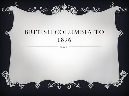 BRITISH COLUMBIA TO 1896. INTRODUCTION  From 1820’s – BC is a territory controlled by the HBC  Two fantastic Gold Rushes  Creation of the first Legislative.