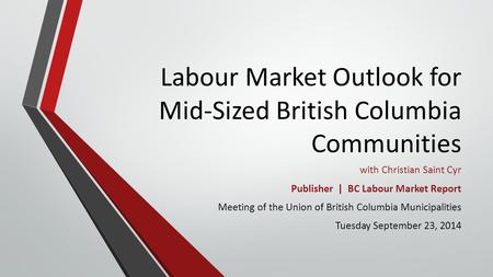 Labour Market Outlook for Mid-Sized British Columbia Communities with Christian Saint Cyr Publisher | BC Labour Market Report Meeting of the Union of British.