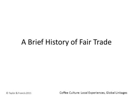A Brief History of Fair Trade © Taylor & Francis 2011 Coffee Culture: Local Experiences, Global Linkages.