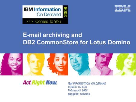 E-mail archiving and DB2 CommonStore for Lotus Domino IBM INFORMATION ON DEMAND COMES TO YOU February 5, 2008 Bangkok, Thailand.