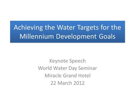 Achieving the Water Targets for the Millennium Development Goals Keynote Speech World Water Day Seminar Miracle Grand Hotel 22 March 2012.