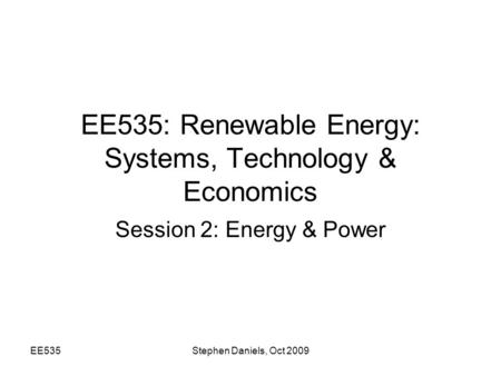 EE535Stephen Daniels, Oct 2009 EE535: Renewable Energy: Systems, Technology & Economics Session 2: Energy & Power.