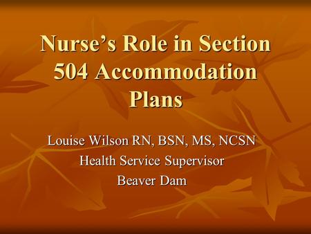 Nurse’s Role in Section 504 Accommodation Plans Louise Wilson RN, BSN, MS, NCSN Health Service Supervisor Beaver Dam.