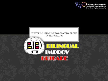 FIRST BILINGUAL IMPROV COMEDY GROUP IN HONG KONG 香港浸會大學知識轉移處 Knowledge Transfer Office Hong Kong Baptist University.