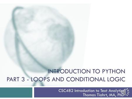 INTRODUCTION TO PYTHON PART 3 - LOOPS AND CONDITIONAL LOGIC CSC482 Introduction to Text Analytics Thomas Tiahrt, MA, PhD.