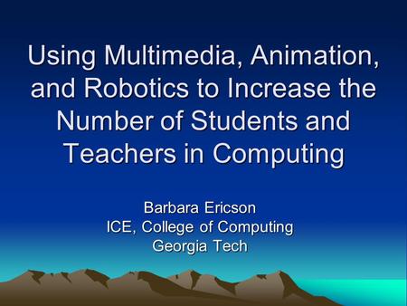 Using Multimedia, Animation, and Robotics to Increase the Number of Students and Teachers in Computing Barbara Ericson ICE, College of Computing Georgia.