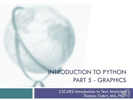 INTRODUCTION TO PYTHON PART 5 - GRAPHICS CSC482 Introduction to Text Analytics Thomas Tiahrt, MA, PhD.