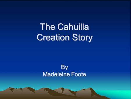 The Cahuilla Creation Story By Madeleine Foote. Who were the Cahuilla? Inhabitants of Southern California, living in what is now Riverside and San Bernardino.