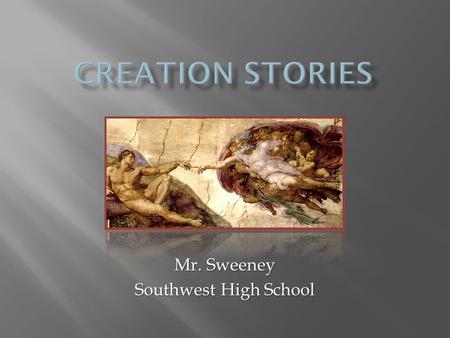 Mr. Sweeney Southwest High School.  Creation stories -- narratives describing how the world came into being and how people came into it  Often called.