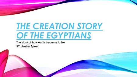 THE CREATION STORY OF THE EGYPTIANS The story of how earth became to be BY: Amber Speer.