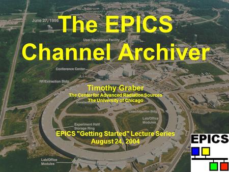 The EPICS Channel Archiver Timothy Graber The Center for Advanced Radiation Sources The University of Chicago EPICS Getting Started Lecture Series August.