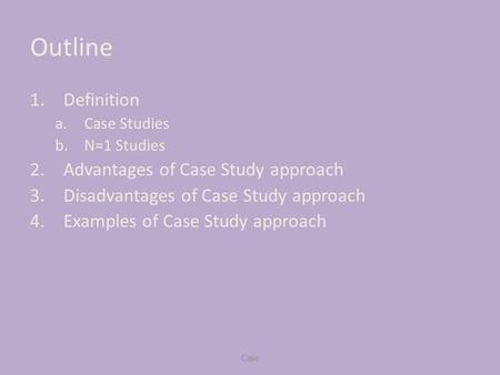 Outline 1.Definition a.Case Studies b.N=1 Studies 2.Advantages of Case Study approach 3.Disadvantages of Case Study approach 4.Examples of Case Study approach.