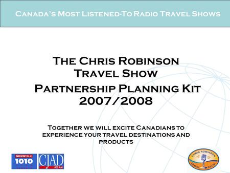 Canada’s Most Listened-To Radio Travel Shows The Chris Robinson Travel Show Partnership Planning Kit 2007/2008 Together we will excite Canadians to experience.