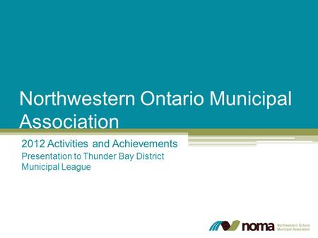 Northwestern Ontario Municipal Association 2012 Activities and Achievements Presentation to Thunder Bay District Municipal League.