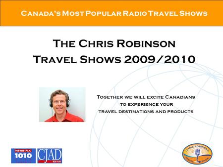 Canada’s Most Popular Radio Travel Shows The Chris Robinson Travel Shows 2009/2010 Together we will excite Canadians to experience your travel destinations.