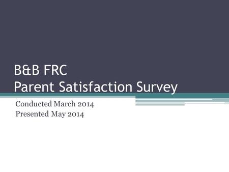 B&B FRC Parent Satisfaction Survey Conducted March 2014 Presented May 2014.