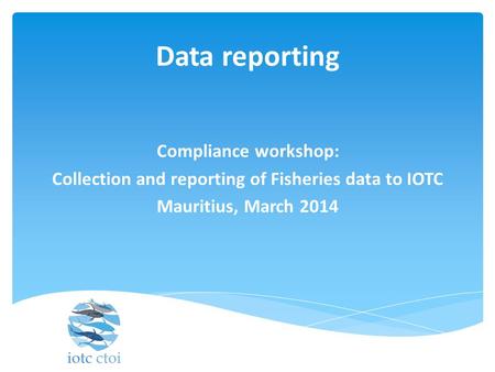 Data reporting Compliance workshop: Collection and reporting of Fisheries data to IOTC Mauritius, March 2014.