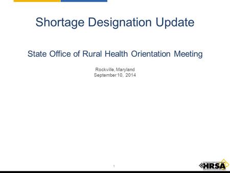 1 Shortage Designation Update State Office of Rural Health Orientation Meeting Rockville, Maryland September 10, 2014.