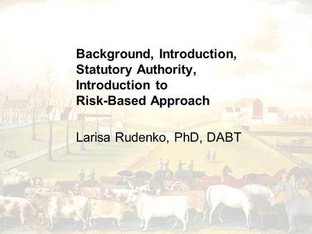 Background, Introduction, Statutory Authority, Introduction to Risk-Based Approach Larisa Rudenko, PhD, DABT.
