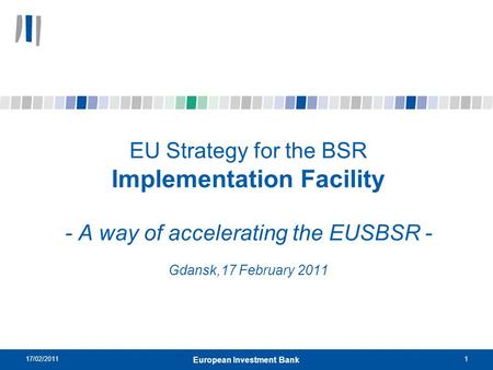 17/02/20111 European Investment Bank EU Strategy for the BSR Implementation Facility - A way of accelerating the EUSBSR - Gdansk,17 February 2011.