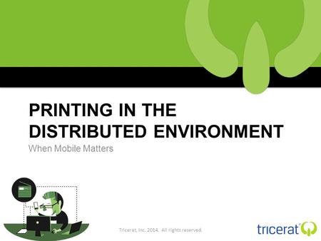 PRINTING IN THE DISTRIBUTED ENVIRONMENT When Mobile Matters Tricerat, Inc. 2014. All rights reserved.