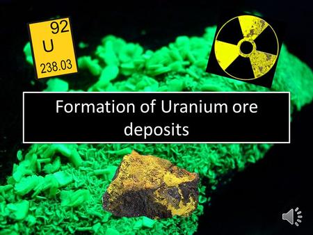 Formation of Uranium ore deposits Due to its solubility in oxidising conditions, any uranium mineral exposed at the Earth’s surface will undergo chemical.