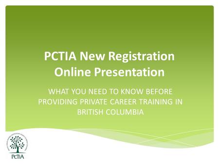 PCTIA New Registration Online Presentation WHAT YOU NEED TO KNOW BEFORE PROVIDING PRIVATE CAREER TRAINING IN BRITISH COLUMBIA.